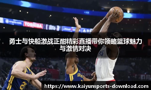 勇士与快船激战正酣精彩直播带你领略篮球魅力与激情对决